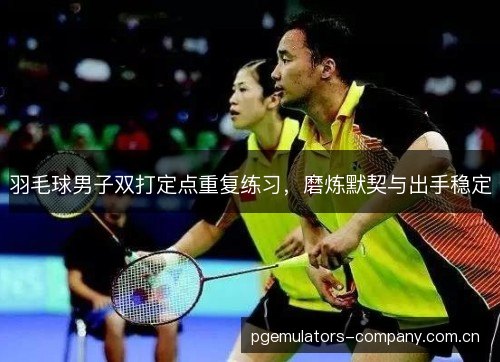 羽毛球男子双打定点重复练习，磨炼默契与出手稳定