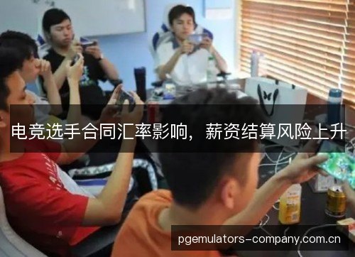 电竞选手合同汇率影响,薪资结算风险上升 电竞选手合同汇率影响,薪资结算风险上升