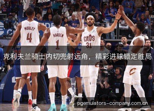 克利夫兰骑士内切兜射远角，精彩进球锁定胜局