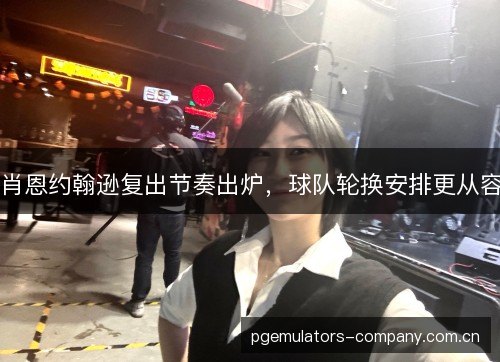 肖恩约翰逊复出节奏出炉,球队轮换安排更从容 肖恩约翰逊复出节奏出炉,球队轮换安排更从容