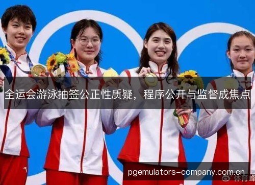 全运会游泳抽签公正性质疑,程序公开与监督成焦点 全运会游泳抽签公正性质疑,程序公开与监督成焦点